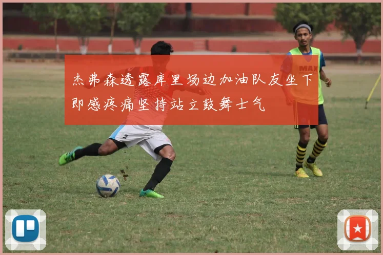 杰弗森透露库里场边加油队友坐下即感疼痛坚持站立鼓舞士气