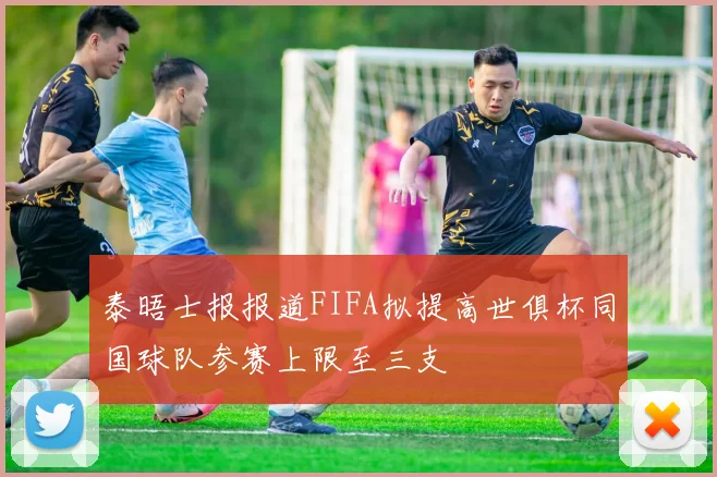 泰晤士报报道FIFA拟提高世俱杯同国球队参赛上限至三支