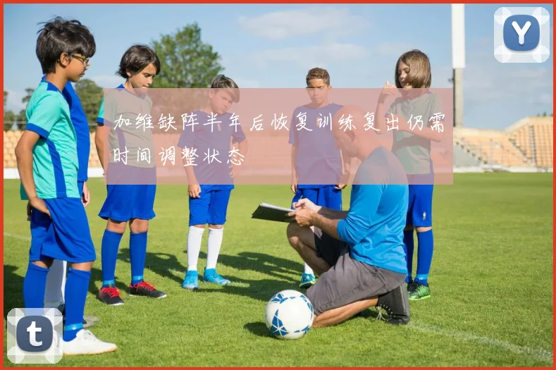 加维缺阵半年后恢复训练复出仍需时间调整状态
