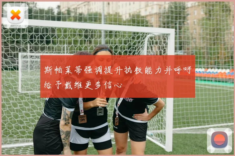 斯帕莱蒂强调提升执教能力并呼吁给予戴维更多信心