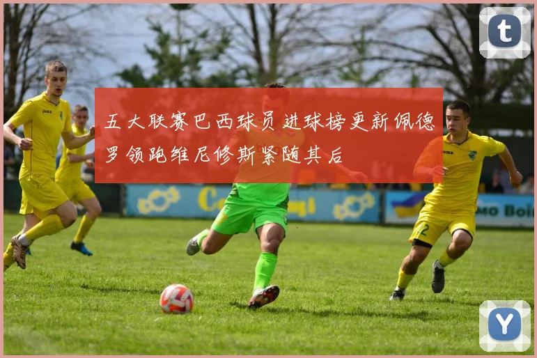 五大联赛巴西球员进球榜更新佩德罗领跑维尼修斯紧随其后