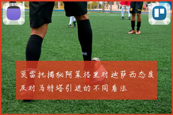 莫雷托揭秘阿莱格里对迪萨西态度及对马特塔引进的不同看法