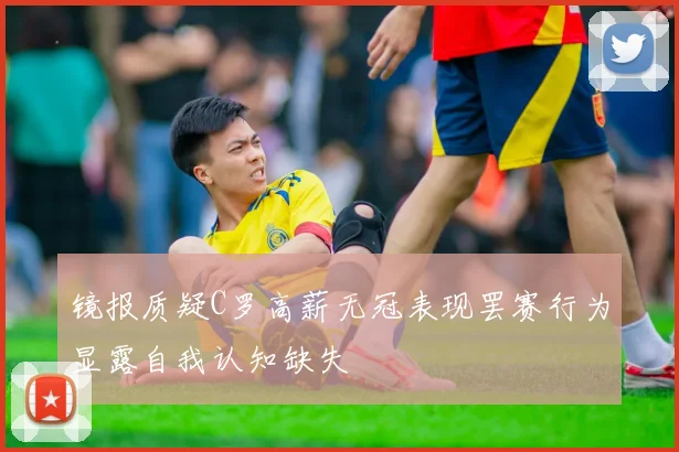 镜报质疑C罗高薪无冠表现罢赛行为显露自我认知缺失