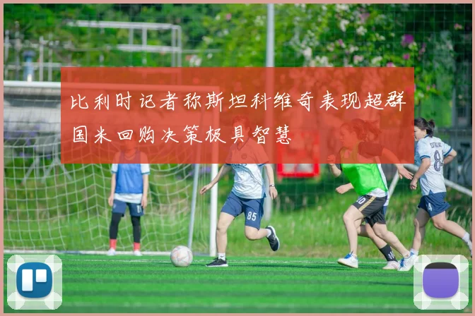 比利时记者称斯坦科维奇表现超群国米回购决策极具智慧