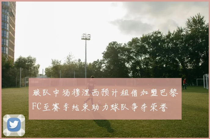 狼队中场穆涅西预计租借加盟巴黎FC至赛季结束助力球队争夺荣誉