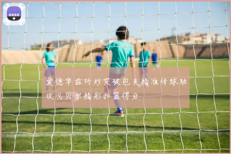 爱德华兹巧妙突破包夹精准传球助攻戈贝尔精彩扣篮得分