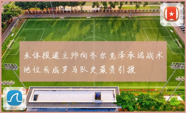 米体报道主帅向齐尔克泽承诺战术地位或成罗马队史最贵引援