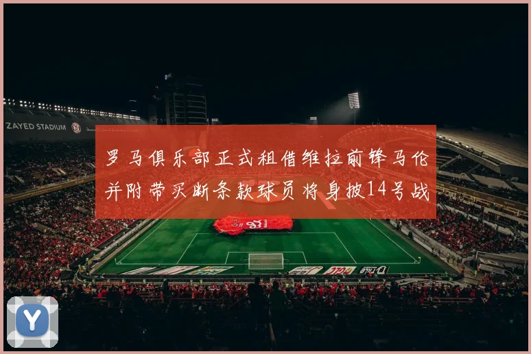 罗马俱乐部正式租借维拉前锋马伦并附带买断条款球员将身披14号战袍
