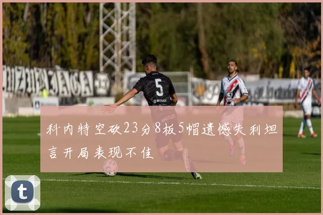 科内特空砍23分8板5帽遗憾失利坦言开局表现不佳