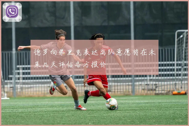 德罗向弗里克表达离队意愿将在未来几天评估各方报价