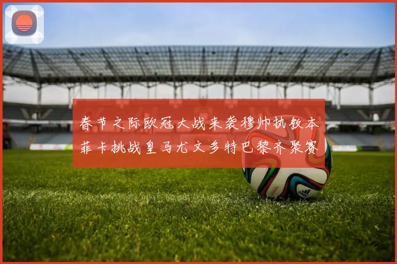 春节之际欧冠大战来袭穆帅执教本菲卡挑战皇马尤文多特巴黎齐聚赛场