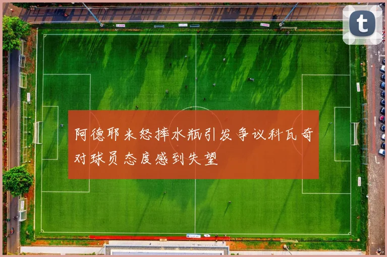 阿德耶米怒摔水瓶引发争议科瓦奇对球员态度感到失望