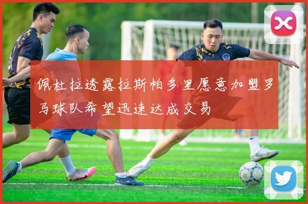 佩杜拉透露拉斯帕多里愿意加盟罗马球队希望迅速达成交易