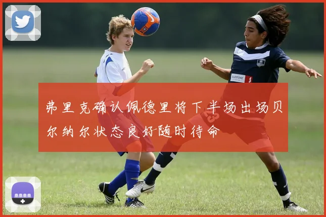 弗里克确认佩德里将下半场出场贝尔纳尔状态良好随时待命