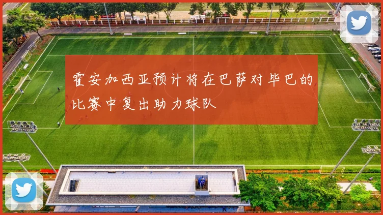 霍安加西亚预计将在巴萨对毕巴的比赛中复出助力球队
