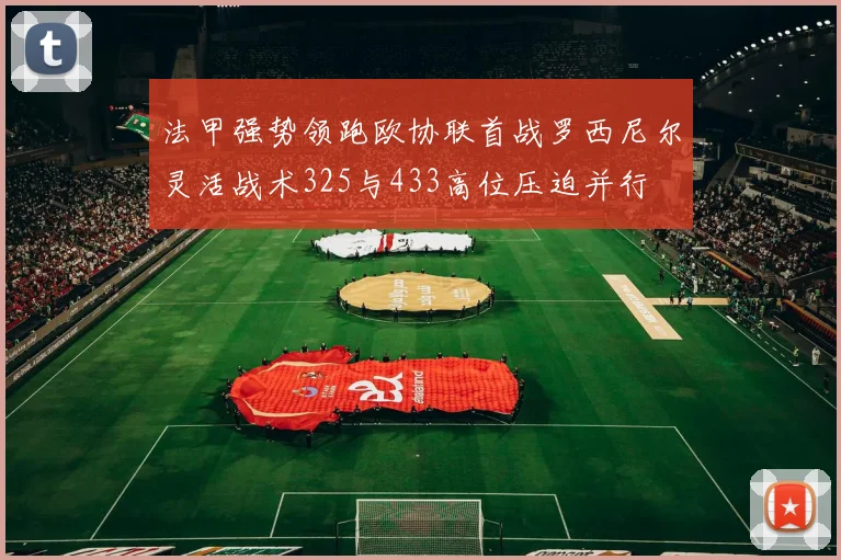 法甲强势领跑欧协联首战罗西尼尔灵活战术325与433高位压迫并行