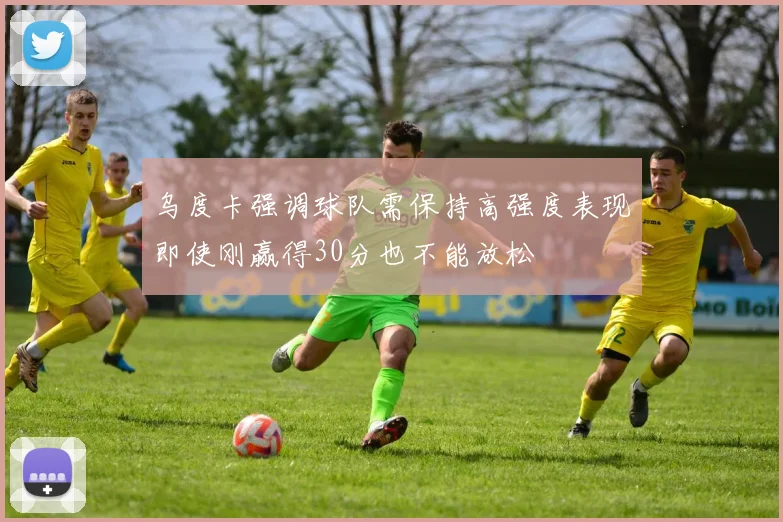乌度卡强调球队需保持高强度表现即使刚赢得30分也不能放松