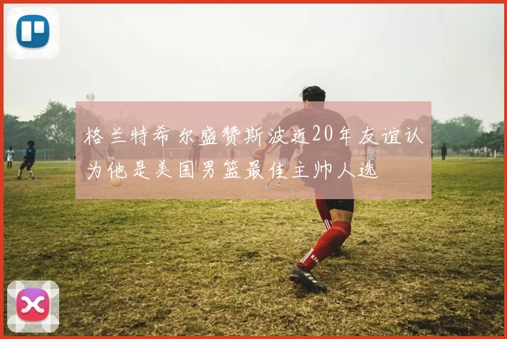 格兰特希尔盛赞斯波近20年友谊认为他是美国男篮最佳主帅人选