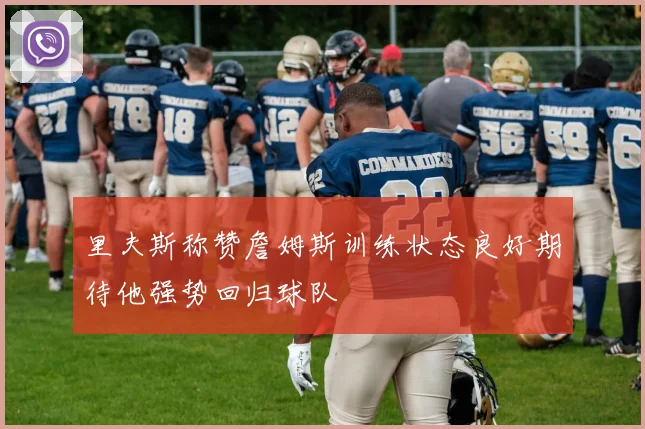 里夫斯称赞詹姆斯训练状态良好期待他强势回归球队