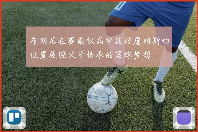 布朗尼在赛前仪式中接过詹姆斯的位置展现父子传承的篮球梦想