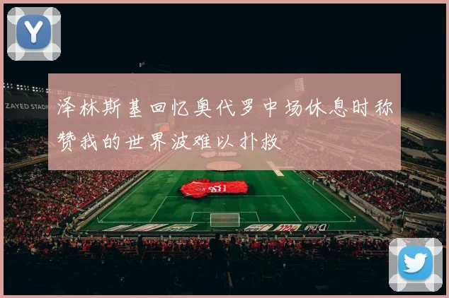 泽林斯基回忆奥代罗中场休息时称赞我的世界波难以扑救
