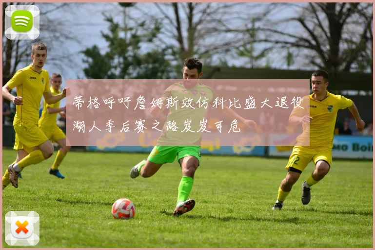 蒂格呼吁詹姆斯效仿科比盛大退役湖人季后赛之路岌岌可危