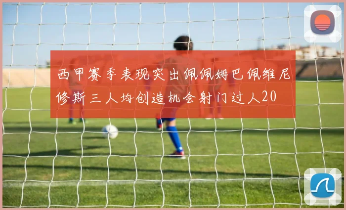西甲赛季表现突出佩佩姆巴佩维尼修斯三人均创造机会射门过人20