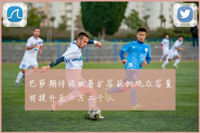 巴萨期待诺坎普扩容获批观众容量将提升至六万二千人