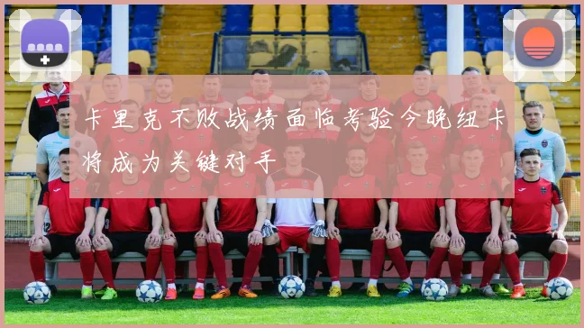 卡里克不败战绩面临考验今晚纽卡将成为关键对手