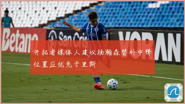 开拓者媒体人建议杨瀚森替补中锋位置应优先于里斯