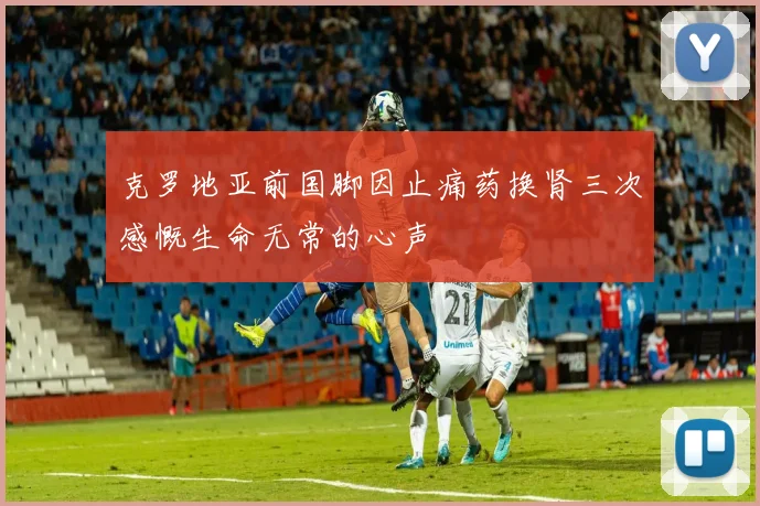 克罗地亚前国脚因止痛药换肾三次感慨生命无常的心声