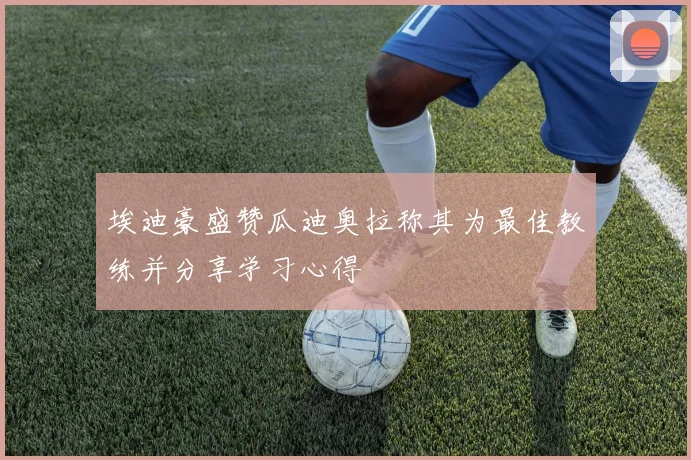 埃迪豪盛赞瓜迪奥拉称其为最佳教练并分享学习心得