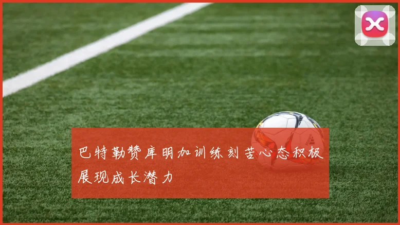 巴特勒赞库明加训练刻苦心态积极展现成长潜力