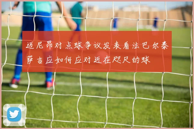 迈尼昂对点球争议发表看法巴尔泰萨吉应如何应对近在咫尺的球