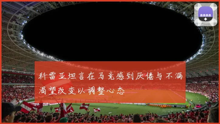 科雷亚坦言在马竞感到厌倦与不满渴望改变以调整心态