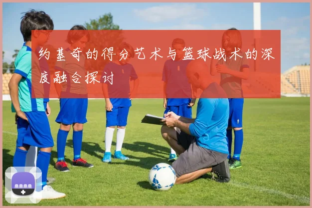 约基奇的得分艺术与篮球战术的深度融合探讨