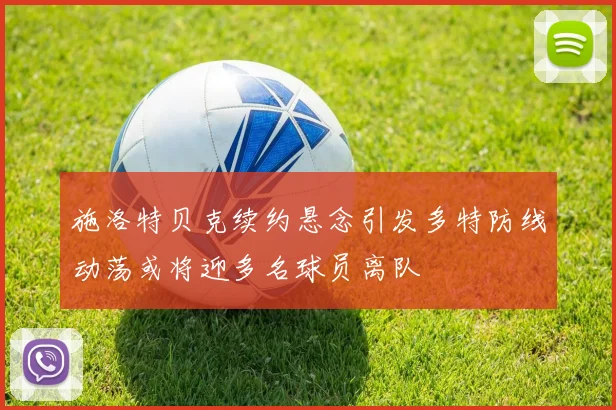 施洛特贝克续约悬念引发多特防线动荡或将迎多名球员离队