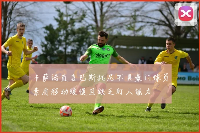 卡萨诺直言巴斯托尼不具豪门球员素质移动缓慢且缺乏盯人能力
