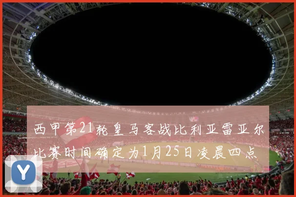 西甲第21轮皇马客战比利亚雷亚尔比赛时间确定为1月25日凌晨四点