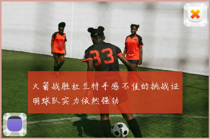 火箭战胜杜兰特手感不佳的挑战证明球队实力依然强劲