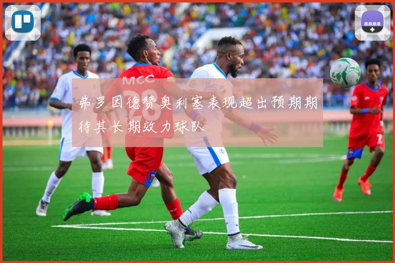 弗罗因德赞奥利塞表现超出预期期待其长期效力球队